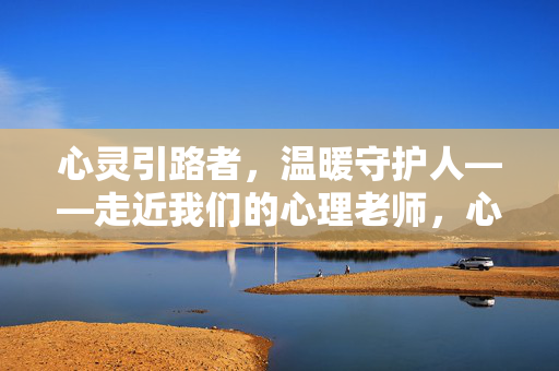 心灵引路者，温暖守护人——走近我们的心理老师，心灵引路者，温暖守护人——心理老师