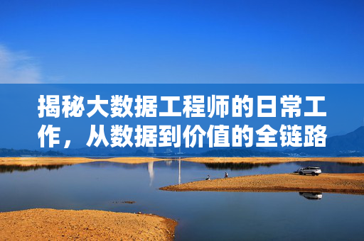 揭秘大数据工程师的日常工作，从数据到价值的全链路守护