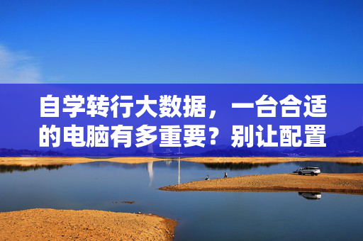 自学转行大数据，一台合适的电脑有多重要？别让配置成为你的绊脚石！自学转行大数据，电脑配置别成绊脚石！
