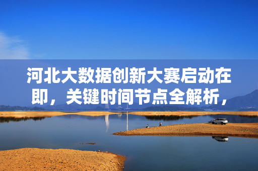 河北大数据创新大赛启动在即，关键时间节点全解析，河北大数据创新大赛启动在即，关键时间节点全解析