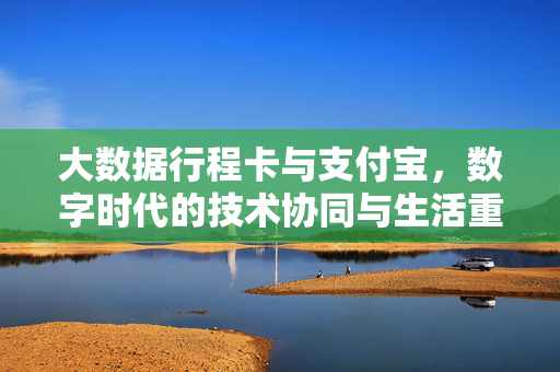 大数据行程卡与支付宝,数字时代的技术协同与生活重构,大数据行程卡与支付宝,数字时代的技术协同与生活重构