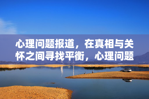 心理问题报道，在真相与关怀之间寻找平衡，心理问题报道，真相与关怀的平衡之道
