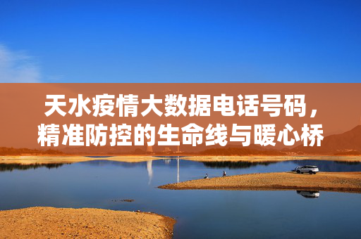 天水疫情大数据电话号码，精准防控的生命线与暖心桥，天水疫情大数据电话号码，精准防控的生命线与暖心桥