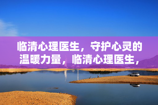 临清心理医生，守护心灵的温暖力量，临清心理医生，守护心灵的温暖力量
