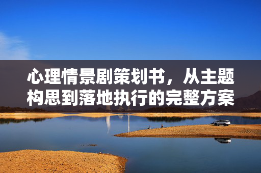 心理情景剧策划书，从主题构思到落地执行的完整方案
