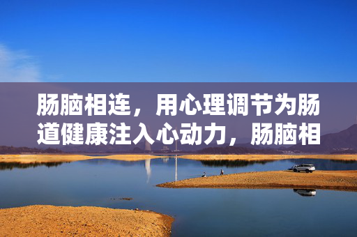 肠脑相连，用心理调节为肠道健康注入心动力，肠脑相连，心理调节为肠道注入心动力