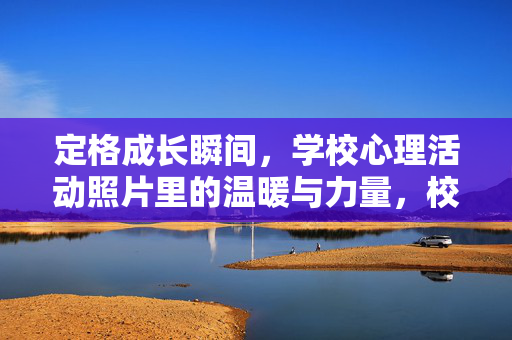 定格成长瞬间，学校心理活动照片里的温暖与力量，校园心理活动照片，定格成长的温暖力量