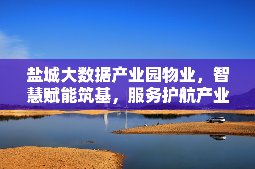 盐城大数据产业园物业，智慧赋能筑基，服务护航产业新生态，盐城大数据产业园物业，智慧赋能筑基 服务护航产业新生态