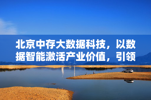 北京中存大数据科技，以数据智能激活产业价值，引领数字经济新未来，中存大数据，以数据智能激活产业价值，引领数字经济新未来
