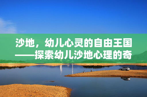 沙地，幼儿心灵的自由王国——探索幼儿沙地心理的奇妙世界，沙地，幼儿心灵的自由心理天地