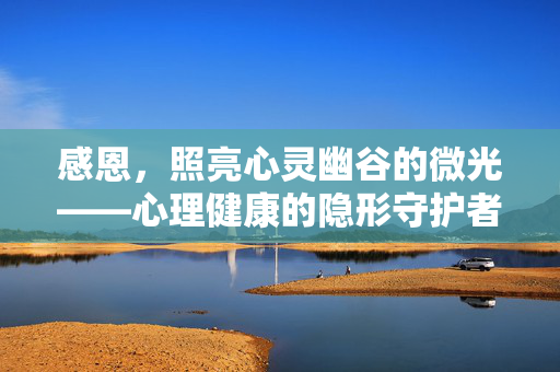 感恩，照亮心灵幽谷的微光——心理健康的隐形守护者，感恩，照亮心灵幽谷的心理健康微光