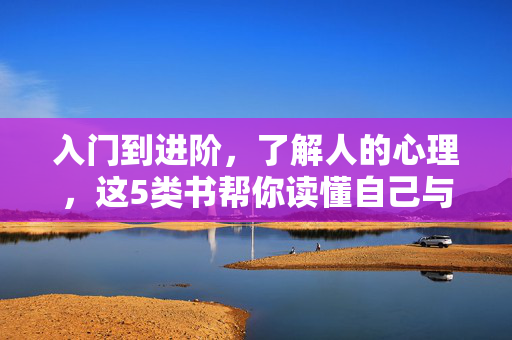 入门到进阶，了解人的心理，这5类书帮你读懂自己与他人，入门到进阶，5类心理书助你读懂自己与他人
