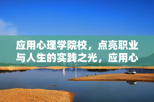 应用心理学院校，点亮职业与人生的实践之光，应用心理院校，点亮职业与人生的实践之光