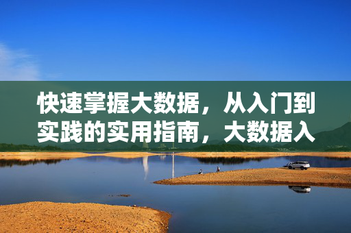 快速掌握大数据，从入门到实践的实用指南，大数据入门到实践实用指南