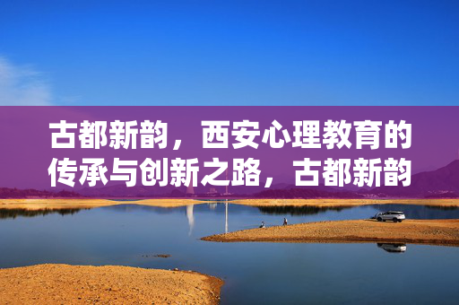古都新韵，西安心理教育的传承与创新之路，古都新韵，西安心理教育的传承与创新之路