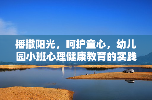 播撒阳光，呵护童心，幼儿园小班心理健康教育的实践与探索，播撒阳光呵护童心，幼儿园小班心理健康教育的实践探索