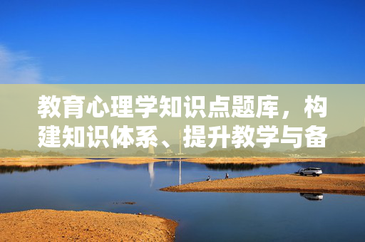 教育心理学知识点题库，构建知识体系、提升教学与备考效能的实用指南，教育心理学知识点题库，构建知识体系、提升教学与备考效能实用指南