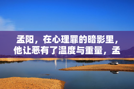 孟阳，在心理罪的暗影里，他让恶有了温度与重量，孟阳，在心理罪的暗影里，让恶有温度与重量