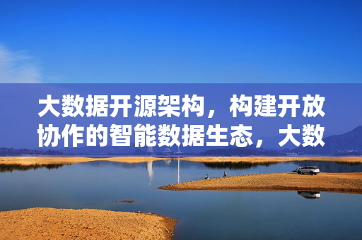 大数据开源架构，构建开放协作的智能数据生态，大数据开源架构，构建开放协作的智能数据生态