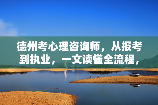 德州考心理咨询师，从报考到执业，一文读懂全流程，德州心理咨询师报考到执业全流程指南