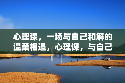 心理课，一场与自己和解的温柔相遇，心理课，与自己和解的温柔相遇