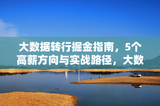 大数据转行掘金指南，5个高薪方向与实战路径，大数据转行掘金指南，5大高薪方向与实战路径
