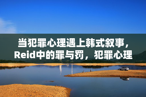 当犯罪心理遇上韩式叙事，Reid中的罪与罚，犯罪心理×韩式叙事，Reid的罪与罚