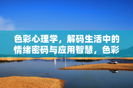 色彩心理学，解码生活中的情绪密码与应用智慧，色彩心理学，解码情绪密码的生活应用智慧