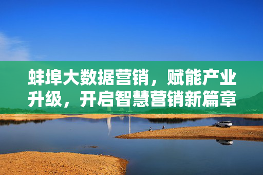 蚌埠大数据营销，赋能产业升级，开启智慧营销新篇章，蚌埠大数据营销赋能产业升级 开启智慧营销新篇章
