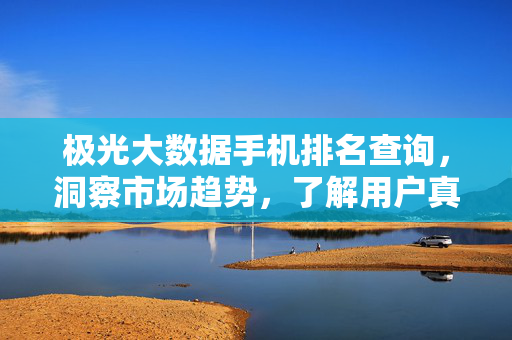 极光大数据手机排名查询,洞察市场趋势,了解用户真实选择,极光大数据手机排名,洞察趋势,了解用户真实选择