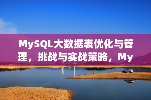 MySQL大数据表优化与管理，挑战与实战策略，MySQL大数据表优化与管理，挑战与实战策略
