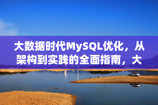 大数据时代MySQL优化，从架构到实践的全面指南，大数据时代MySQL优化，从架构到实践全指南
