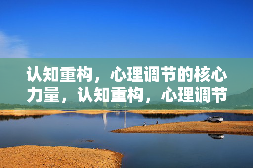认知重构，心理调节的核心力量，认知重构，心理调节的核心力量