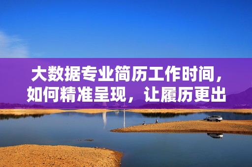 大数据专业简历工作时间，如何精准呈现，让履历更出彩？大数据专业简历工作时间精准呈现，让履历更出彩