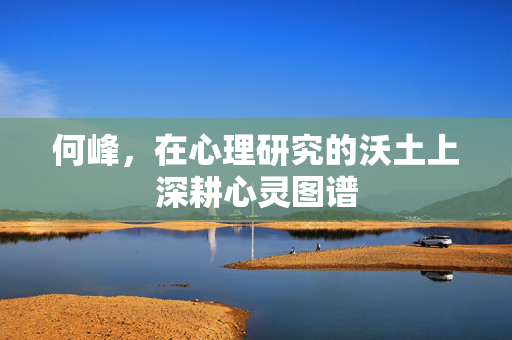 何峰，在心理研究的沃土上深耕心灵图谱