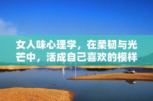 女人味心理学，在柔韧与光芒中，活成自己喜欢的模样，女人味心理学，柔韧与光芒，活成自己