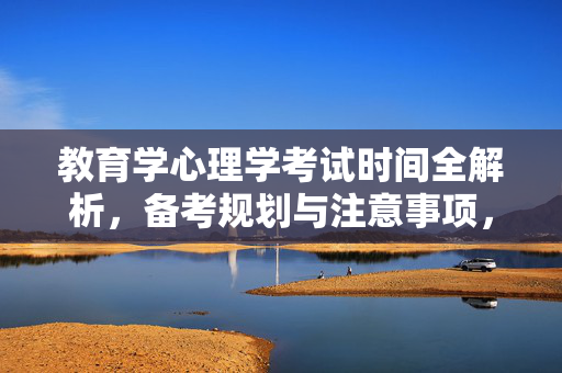 教育学心理学考试时间全解析，备考规划与注意事项，教育学心理学考试时间、备考规划与注意事项全解析
