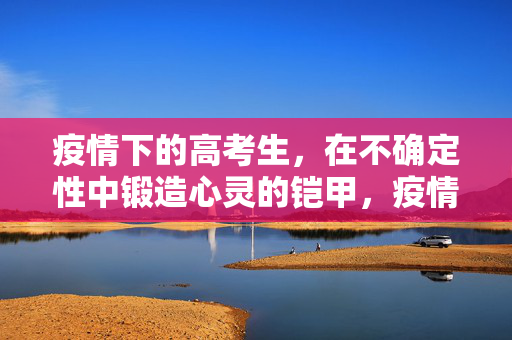 疫情下的高考生，在不确定性中锻造心灵的铠甲，疫情高考生，在不确定性中铸心灵铠甲