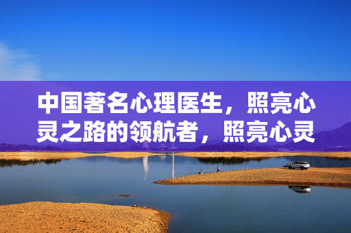 中国著名心理医生，照亮心灵之路的领航者，照亮心灵之路的中国领航者