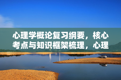 心理学概论复习纲要，核心考点与知识框架梳理，心理学概论复习纲要，核心考点与知识框架