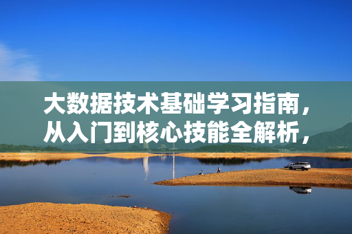 大数据技术基础学习指南，从入门到核心技能全解析，大数据技术基础，从入门到核心技能学习指南