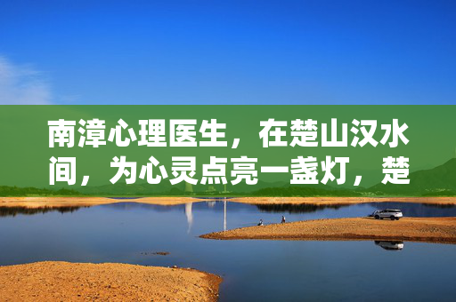 南漳心理医生，在楚山汉水间，为心灵点亮一盏灯，楚山汉水间，南漳心理医生点亮心灵之灯