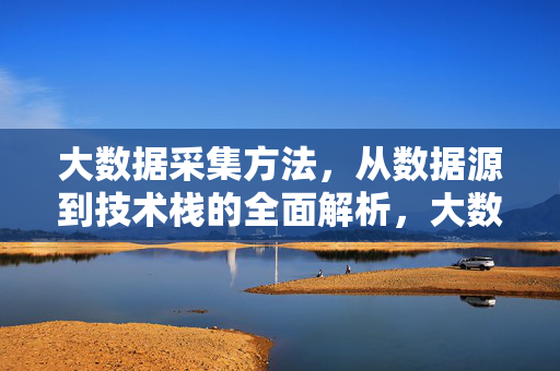 大数据采集方法，从数据源到技术栈的全面解析，大数据采集方法，从数据源到技术栈的全面解析