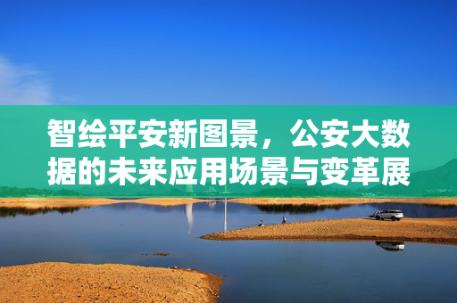 智绘平安新图景，公安大数据的未来应用场景与变革展望，智绘平安新图景，公安大数据的未来应用与变革展望