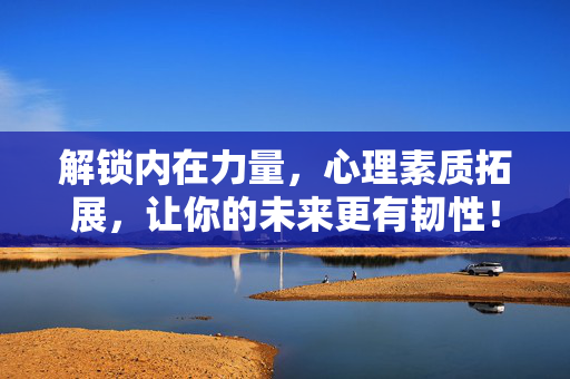 解锁内在力量，心理素质拓展，让你的未来更有韧性！解锁内在力量，拓展未来韧性