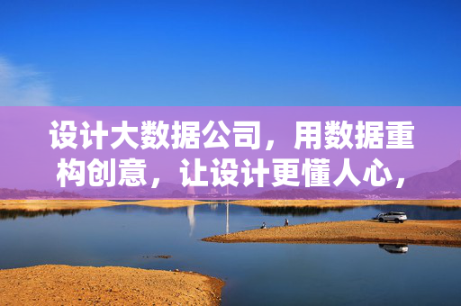 设计大数据公司，用数据重构创意，让设计更懂人心，数据重构创意，设计直抵人心