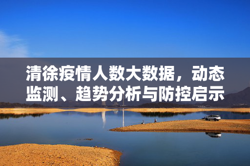 清徐疫情人数大数据，动态监测、趋势分析与防控启示，清徐疫情人数大数据，动态监测、趋势分析与防控启示