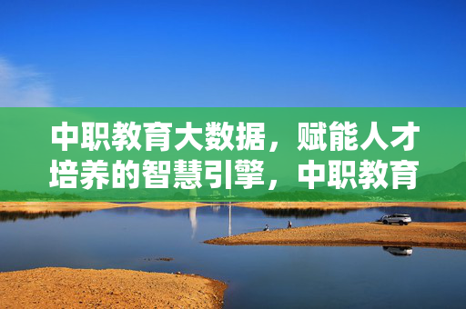 中职教育大数据，赋能人才培养的智慧引擎，中职教育大数据，人才培养的智慧引擎