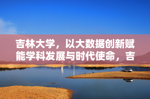 吉林大学，以大数据创新赋能学科发展与时代使命，吉林大学以大数据创新赋能学科发展与时代使命