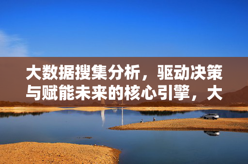 大数据搜集分析，驱动决策与赋能未来的核心引擎，大数据，驱动决策与赋能未来的核心引擎